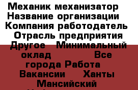 Механик-механизатор › Название организации ­ Компания-работодатель › Отрасль предприятия ­ Другое › Минимальный оклад ­ 23 000 - Все города Работа » Вакансии   . Ханты-Мансийский,Нефтеюганск г.